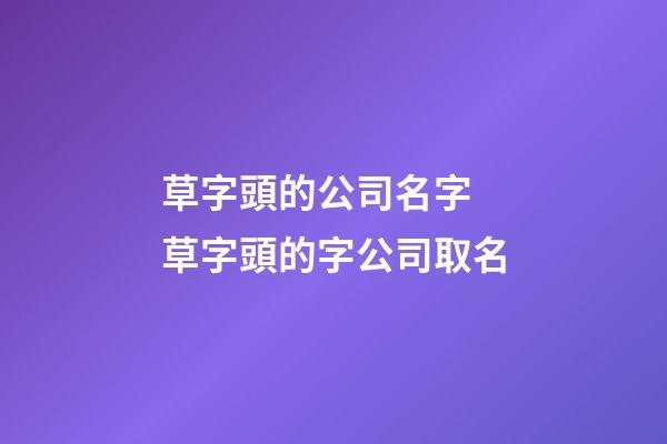 草字頭的公司名字 草字頭的字公司取名-第1張-公司起名-玄機派